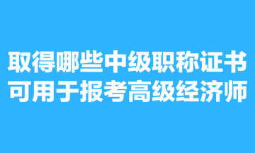 取得哪些中級(jí)職稱證書可用于報(bào)考高級(jí)經(jīng)濟(jì)師？