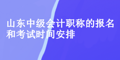 山東中級會(huì)計(jì)的報(bào)名和考試時(shí)間安排