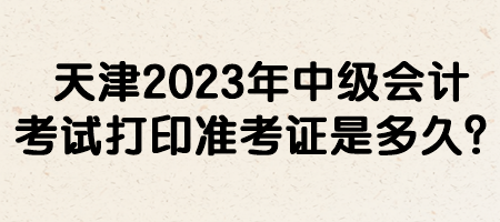 天津2023年中級會計考試打印準考證是多久？