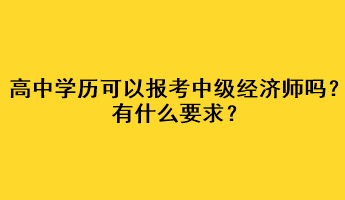 高中學(xué)歷可以報(bào)考中級(jí)經(jīng)濟(jì)師嗎？有什么要求？