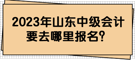 2023年山東中級會計要去哪里報名？