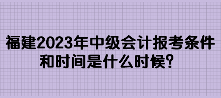 福建2023年中級會計報考條件和時間是什么時候？