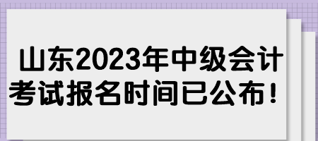 山東2023年中級會計考試報名時間已公布！