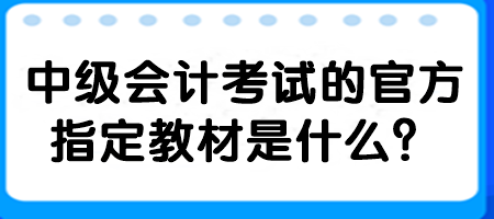 中級會計考試的官方指定教材是什么？