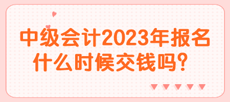 中級(jí)會(huì)計(jì)2023年報(bào)名什么時(shí)候交錢(qián)嗎？