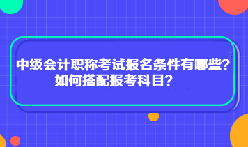 中級(jí)會(huì)計(jì)職稱考試報(bào)名條件有哪些？如何搭配報(bào)考科目？