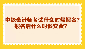 中級(jí)會(huì)計(jì)師考試什么時(shí)候報(bào)名？報(bào)名后什么時(shí)候交費(fèi)？