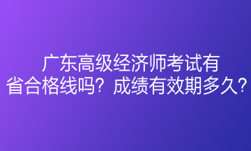 廣東高級(jí)經(jīng)濟(jì)師考試有省合格線(xiàn)嗎？成績(jī)有效期多久？