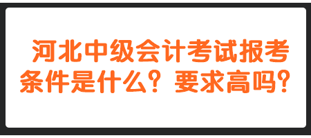 河北中級(jí)會(huì)計(jì)考試報(bào)考條件是什么？要求高嗎？