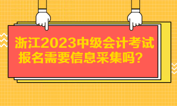 浙江2023中級會計考試報名需要信息采集嗎？