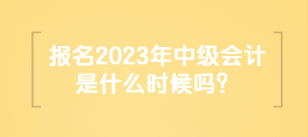 報(bào)名2023年中級(jí)會(huì)計(jì)是什么時(shí)候嗎？