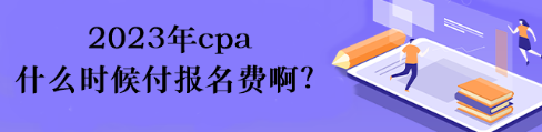 2023年cpa什么時候付報名費啊？