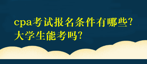 cpa考試報名條件有哪些？大學生能考嗎？