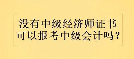 沒有中級(jí)經(jīng)濟(jì)師證書可以報(bào)考中級(jí)會(huì)計(jì)嗎？