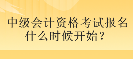 中級會計資格考試報名什么時候開始？