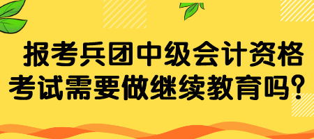 報(bào)考兵團(tuán)中級(jí)會(huì)計(jì)資格考試需要做繼續(xù)教育嗎？