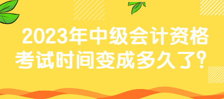 2023年中級會計(jì)資格考試時(shí)間變成多久了？