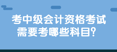 考中級會計資格考試需要考哪些科目？