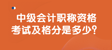 中級(jí)會(huì)計(jì)職稱資格考試及格分是多少？