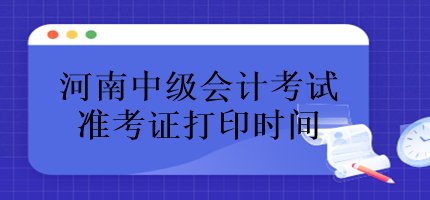 河南中級(jí)會(huì)計(jì)考試準(zhǔn)考證什么時(shí)候打印？