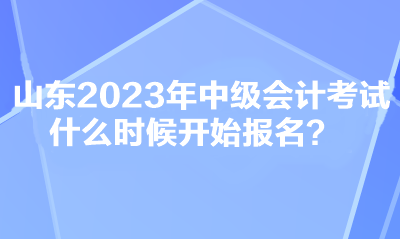 山東2023年中級會計考試什么時候開始報名？