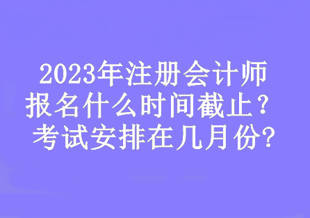 2023年注冊會計師報名什么時間截止？考試安排在幾月份?