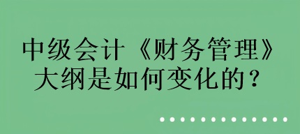 中級(jí)會(huì)計(jì)《財(cái)務(wù)管理》大綱是如何變化的？