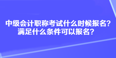 中級(jí)會(huì)計(jì)職稱考試什么時(shí)候報(bào)名？滿足什么條件可以報(bào)名？