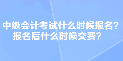 中級(jí)會(huì)計(jì)考試什么時(shí)候報(bào)名？報(bào)名后什么時(shí)候交費(fèi)？