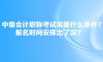 中級會計職稱考試需要什么條件？報名時間安排出了沒？