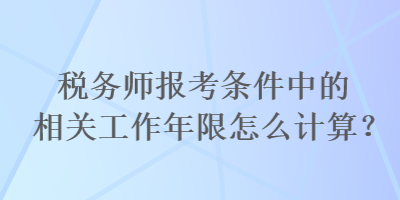 稅務(wù)師報(bào)考條件中的相關(guān)工作年限怎么計(jì)算？