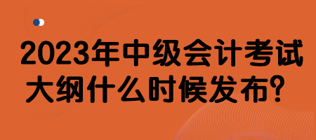 2023年中級(jí)會(huì)計(jì)考試大綱什么時(shí)候發(fā)布？