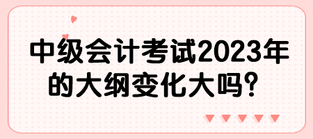 中級會計考試2023年的大綱變化大嗎？