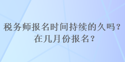 稅務(wù)師報(bào)名時(shí)間持續(xù)的久嗎？在幾月份報(bào)名？