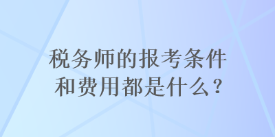 稅務(wù)師的報(bào)考條件和費(fèi)用都是什么？