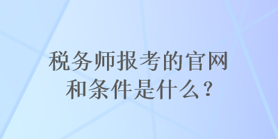 稅務師報考的官網(wǎng)和條件是什么？