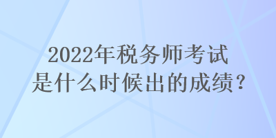 2022年稅務師考試是什么時候出的成績？