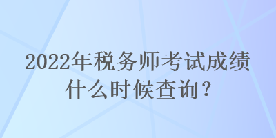 2022年稅務(wù)師考試成績什么時候查詢？