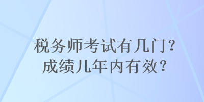 稅務師考試有幾門？成績幾年內(nèi)有效？