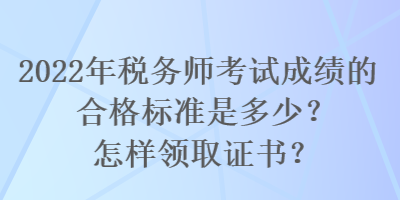 2022年稅務師考試成績的合格標準是多少？怎樣領取證書？