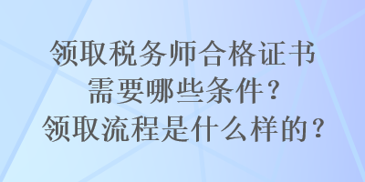 領(lǐng)取稅務(wù)師合格證書需要哪些條件？領(lǐng)取流程是什么樣的？