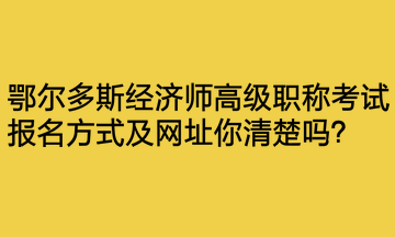 鄂爾多斯經(jīng)濟(jì)師高級職稱考試報名方式及網(wǎng)址你清楚嗎？