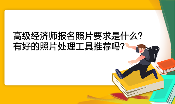 高級(jí)經(jīng)濟(jì)師報(bào)名照片要求是什么？有好的照片處理工具推薦嗎？