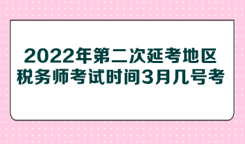 2022年第二次延考地區(qū)稅務(wù)師考試時(shí)間3月幾號(hào)考？