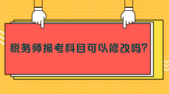 稅務(wù)師報(bào)考科目可以修改嗎？