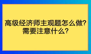 高級經(jīng)濟(jì)師主觀題怎么做？需要注意什么？