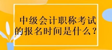 中級會計職稱考試的報名時間是什么？