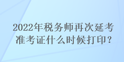 2022年稅務師再次延考準考證什么時候打??？