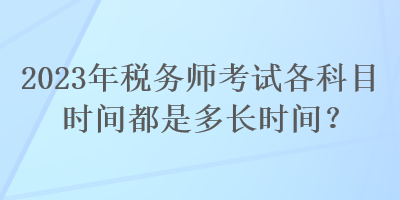 2023年稅務(wù)師考試各科目時(shí)間都是多長時(shí)間？