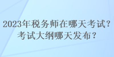 2023年稅務(wù)師在哪天考試？考試大綱哪天發(fā)布？